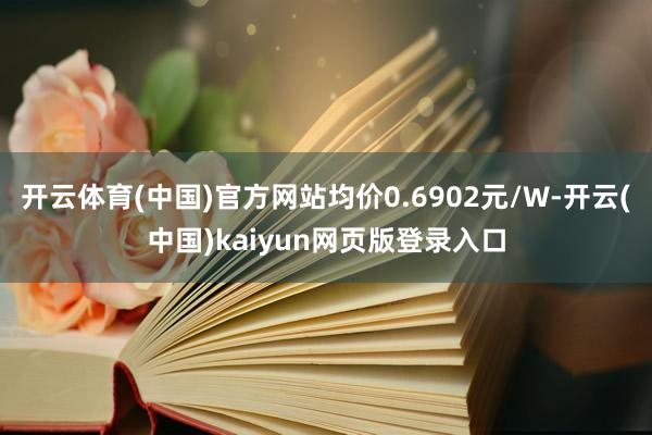 开云体育(中国)官方网站均价0.6902元/W-开云(中国)kaiyun网页版登录入口