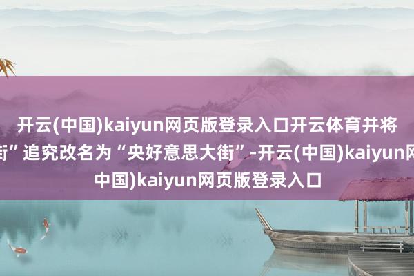 开云(中国)kaiyun网页版登录入口开云体育并将三河市“北蔡街”追究改名为“央好意思大街”-开云(中国)kaiyun网页版登录入口