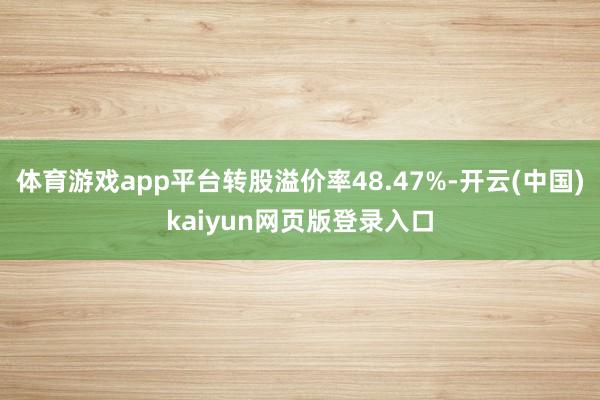 体育游戏app平台转股溢价率48.47%-开云(中国)kaiyun网页版登录入口
