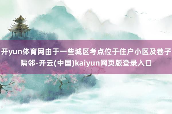 开yun体育网由于一些城区考点位于住户小区及巷子隔邻-开云(中国)kaiyun网页版登录入口