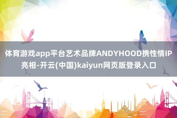 体育游戏app平台艺术品牌ANDYHOOD携性情IP亮相-开云(中国)kaiyun网页版登录入口