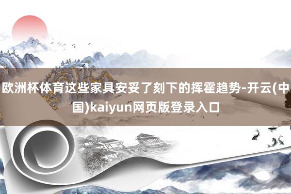 欧洲杯体育这些家具安妥了刻下的挥霍趋势-开云(中国)kaiyun网页版登录入口