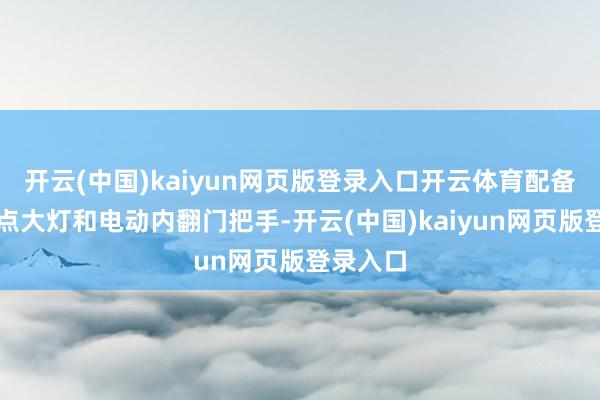 开云(中国)kaiyun网页版登录入口开云体育配备镂空水点大灯和电动内翻门把手-开云(中国)kaiyun网页版登录入口