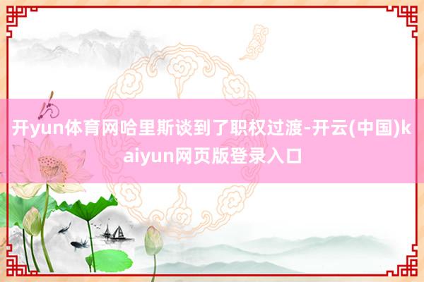 开yun体育网哈里斯谈到了职权过渡-开云(中国)kaiyun网页版登录入口