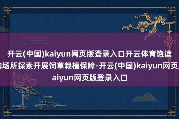开云(中国)kaiyun网页版登录入口开云体育饱读吹有条目的场所探索开展饲草栽植保障-开云(中国)kaiyun网页版登录入口