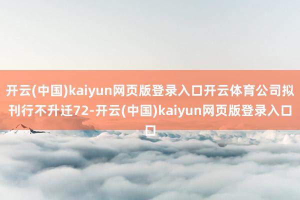 开云(中国)kaiyun网页版登录入口开云体育公司拟刊行不升迁72-开云(中国)kaiyun网页版登录入口