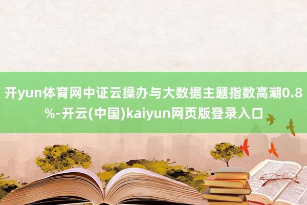 开yun体育网中证云操办与大数据主题指数高潮0.8%-开云(中国)kaiyun网页版登录入口